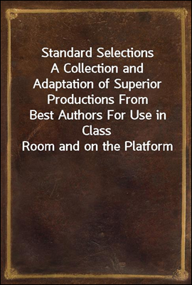 Standard Selections
A Collection and Adaptation of Superior Productions From
Best Authors For Use in Class Room and on the Platform