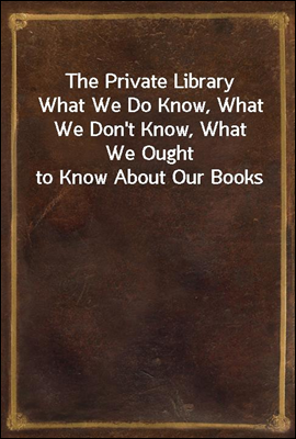The Private Library
What We Do Know, What We Don't Know, What We Ought to Know About Our Books