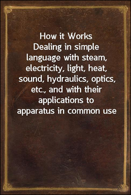 How it Works
Dealing in simple language with steam, electricity, light, heat, sound, hydraulics, optics, etc., and with their applications to apparatus in common use