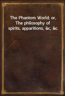 The Phantom World; or, The philosophy of spirits, apparitions, &c, &c.