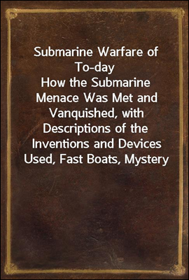 Submarine Warfare of To-day
How the Submarine Menace Was Met and Vanquished, with Descriptions of the Inventions and Devices Used, Fast Boats, Mystery Ships, Nets, Aircraft, &c. &c., Also Describing