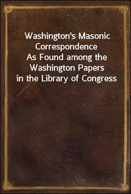 Washington's Masonic Correspondence
As Found among the Washington Papers in the Library of Congress