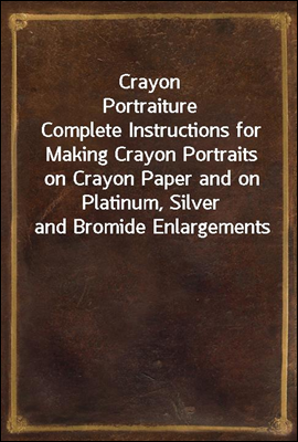 Crayon Portraiture
Complete Instructions for Making Crayon Portraits on Crayon Paper and on Platinum, Silver and Bromide Enlargements