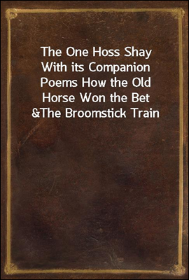 The One Hoss Shay
With its Companion Poems How the Old Horse Won the Bet &
The Broomstick Train