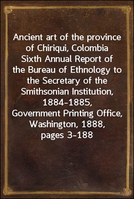 Ancient art of the province of Chiriqui, Colombia
Sixth Annual Report of the Bureau of Ethnology to the
Secretary of the Smithsonian Institution, 1884-1885,
Government Printing Office, Washington, 188