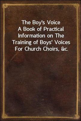 The Boy's Voice
A Book of Practical Information on The Training of Boys' Voices For Church Choirs, &c.