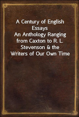 A Century of English Essays
An Anthology Ranging from Caxton to R. L. Stevenson & the Writers of Our Own Time