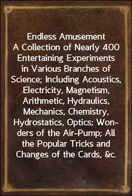 Endless Amusement
A Collection of Nearly 400 Entertaining Experiments in Various Branches of Science; Including Acoustics, Electricity, Magnetism, Arithmetic, Hydraulics, Mechanics, Chemistry, Hydros