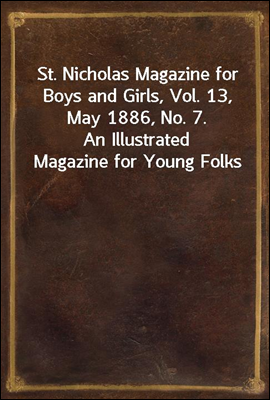 St. Nicholas Magazine for Boys and Girls, Vol. 13, May 1886, No. 7.
An Illustrated Magazine for Young Folks
