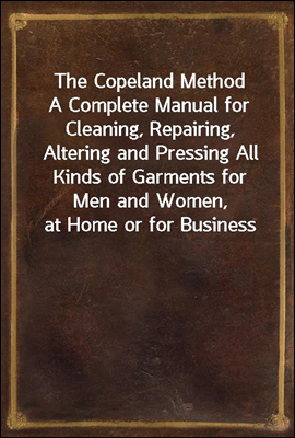 The Copeland Method
A Complete Manual for Cleaning, Repairing, Altering and Pressing All Kinds of Garments for Men and Women, at Home or for Business
