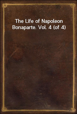 The Life of Napoleon Bonaparte. Vol. 4 (of 4)