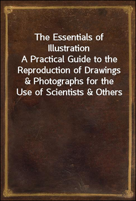 The Essentials of Illustration
A Practical Guide to the Reproduction of Drawings & Photographs for the Use of Scientists & Others