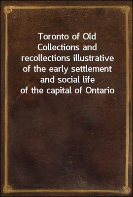 Toronto of Old
Collections and recollections illustrative of the early settlement and social life of the capital of Ontario
