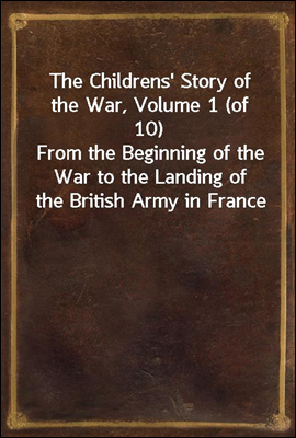 The Childrens' Story of the War, Volume 1 (of 10)
From the Beginning of the War to the Landing of the British Army in France
