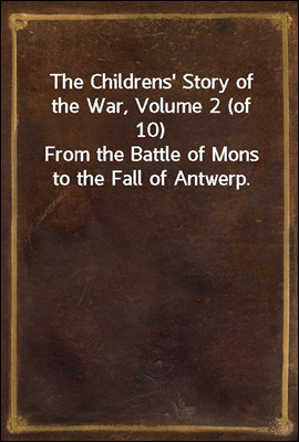 The Childrens' Story of the War, Volume 2 (of 10)
From the Battle of Mons to the Fall of Antwerp.