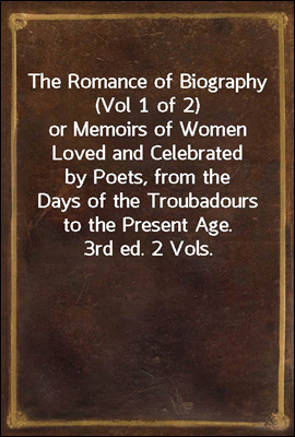 The Romance of Biography (Vol 1 of 2)
or Memoirs of Women Loved and Celebrated by Poets, from the Days of the Troubadours to the Present Age. 3rd ed. 2 Vols.