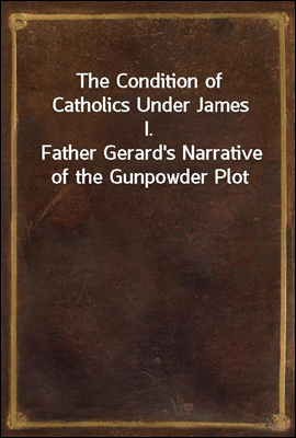 The Condition of Catholics Under James I.
Father Gerard's Narrative of the Gunpowder Plot