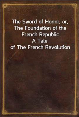 The Sword of Honor; or, The Foundation of the French Republic
A Tale of The French Revolution