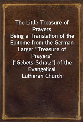 The Little Treasure of Prayers
Being a Translation of the Epitome from the German Larger 