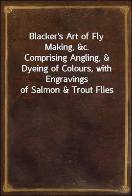 Blacker's Art of Fly Making, &c.
Comprising Angling, & Dyeing of Colours, with Engravings of Salmon & Trout Flies
