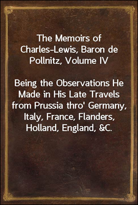 The Memoirs of Charles-Lewis, Baron de Pollnitz, Volume IV
Being the Observations He Made in His Late Travels from Prussia thro' Germany, Italy, France, Flanders, Holland, England, &C. in Letters to
