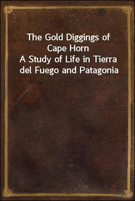The Gold Diggings of Cape Horn
A Study of Life in Tierra del Fuego and Patagonia