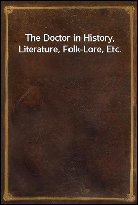 The Doctor in History, Literature, Folk-Lore, Etc.