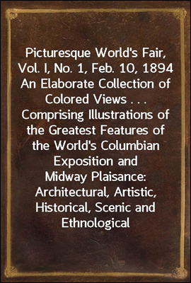 Picturesque World's Fair, Vol. I, No. 1, Feb. 10, 1894
An Elaborate Collection of Colored Views . . . Comprising Illustrations of the Greatest Features of the World's Columbian Exposition and Midway P