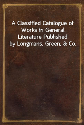 A Classified Catalogue of Works in General Literature Published by Longmans, Green, & Co.