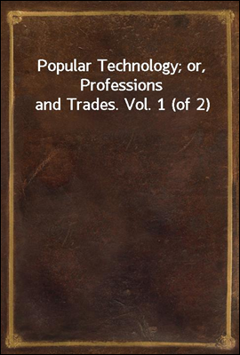 Popular Technology; or, Professions and Trades. Vol. 1 (of 2)