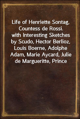 Life of Henriette Sontag, Countess de Rossi.
with Interesting Sketches by Scudo, Hector Berlioz, Louis Boerne, Adolphe Adam, Marie Aycard, Julie de Margueritte, Prince Puckler-Muskau & Theophile Gaut