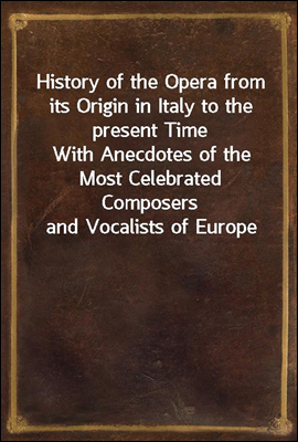 History of the Opera from its Origin in Italy to the present Time
With Anecdotes of the Most Celebrated Composers and Vocalists of Europe