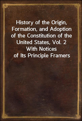 History of the Origin, Formation, and Adoption of the Constitution of the United States, Vol. 2
With Notices of Its Principle Framers