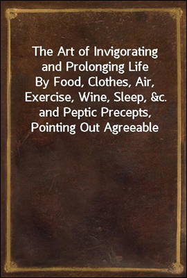 The Art of Invigorating and Prolonging Life
By Food, Clothes, Air, Exercise, Wine, Sleep, &c. and Peptic Precepts, Pointing Out Agreeable and Effectual Methods to Prevent and Relieve Indigestion, and
