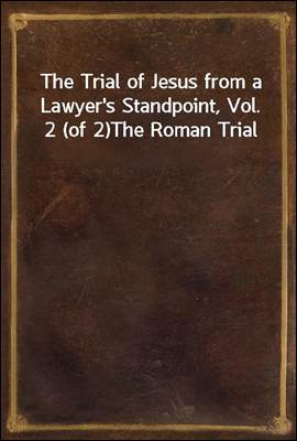 The Trial of Jesus from a Lawyer's Standpoint, Vol. 2 (of 2)
The Roman Trial