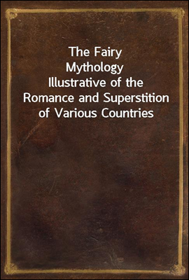 The Fairy Mythology
Illustrative of the Romance and Superstition of Various Countries