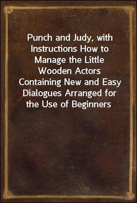 Punch and Judy, with Instructions How to Manage the Little Wooden Actors
Containing New and Easy Dialogues Arranged for the Use of Beginners, Desirous to Learn How to Work the Puppets. For Sunday Sch