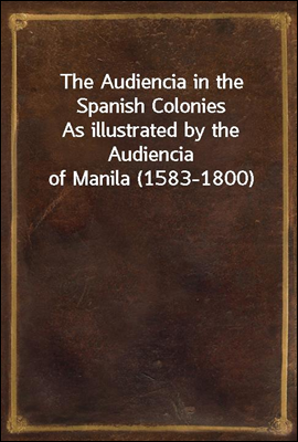 The Audiencia in the Spanish Colonies
As illustrated by the Audiencia of Manila (1583-1800)