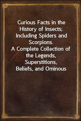 Curious Facts in the History of Insects; Including Spiders and Scorpions.
A Complete Collection of the Legends, Superstitions,
Beliefs, and Ominous Signs Connected with Insects; Together
With Their Us