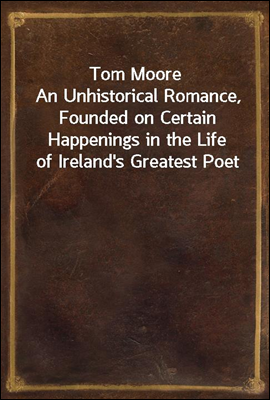 Tom Moore
An Unhistorical Romance, Founded on Certain Happenings in the Life of Ireland's Greatest Poet