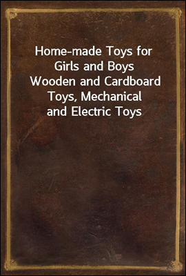 Home-made Toys for Girls and Boys
Wooden and Cardboard Toys, Mechanical and Electric Toys