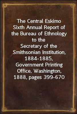 The Central Eskimo
Sixth Annual Report of the Bureau of Ethnology to the
Secretary of the Smithsonian Institution, 1884-1885,
Government Printing Office, Washington, 1888, pages 399-670
