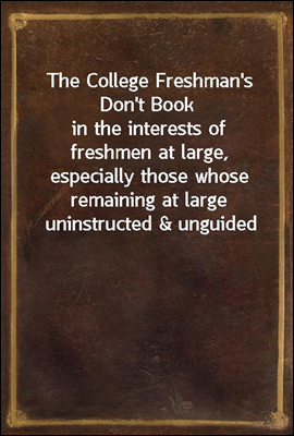The College Freshman's Don't Book
in the interests of freshmen at large, especially those whose remaining at large uninstructed & unguided appears a worry and a menace to college & university society