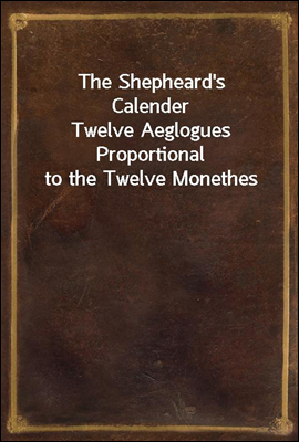 The Shepheard's Calender
Twelve Aeglogues Proportional to the Twelve Monethes