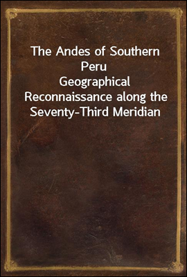 The Andes of Southern Peru
Geographical Reconnaissance along the Seventy-Third Meridian