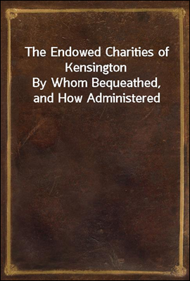 The Endowed Charities of Kensington
By Whom Bequeathed, and How Administered