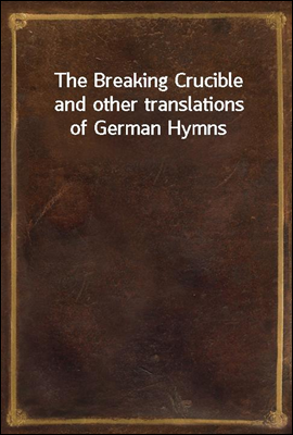 The Breaking Crucible
and other translations of German Hymns