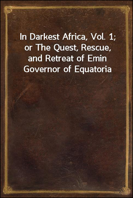 In Darkest Africa, Vol. 1; or The Quest, Rescue, and Retreat of Emin Governor of Equatoria