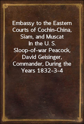 Embassy to the Eastern Courts of Cochin-China, Siam, and Muscat
In the U. S. Sloop-of-war Peacock, David Geisinger,
Commander, During the Years 1832-3-4