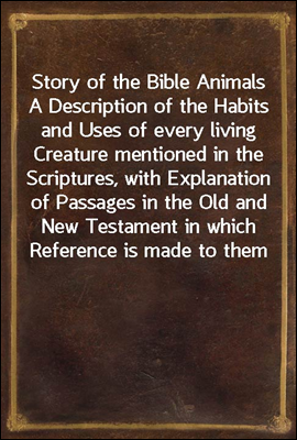 Story of the Bible Animals
A Description of the Habits and Uses of every living
Creature mentioned in the Scriptures, with Explanation of
Passages in the Old and New Testament in which Reference
is ma